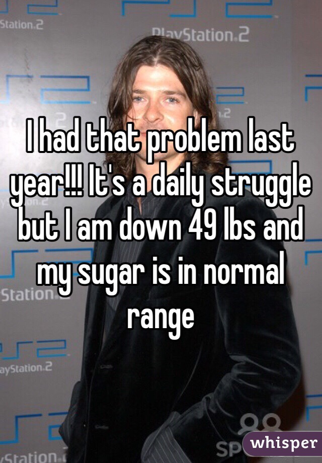 I had that problem last year!!! It's a daily struggle but I am down 49 lbs and my sugar is in normal range 