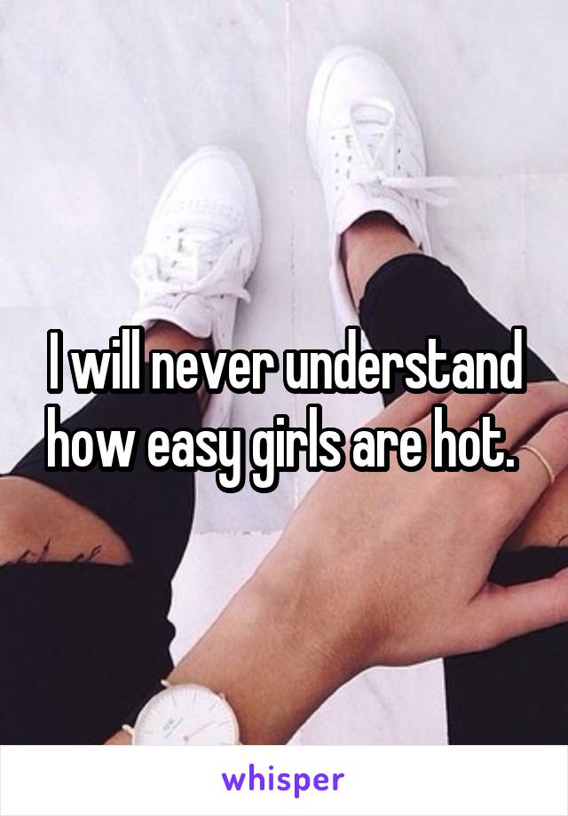 I will never understand how easy girls are hot. 