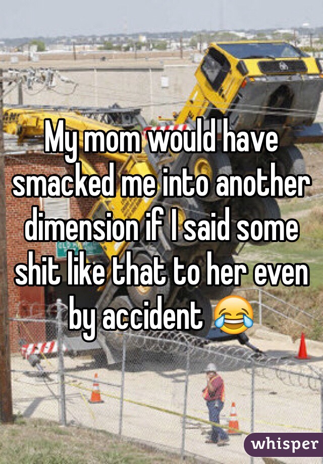 My mom would have smacked me into another dimension if I said some shit like that to her even by accident 😂