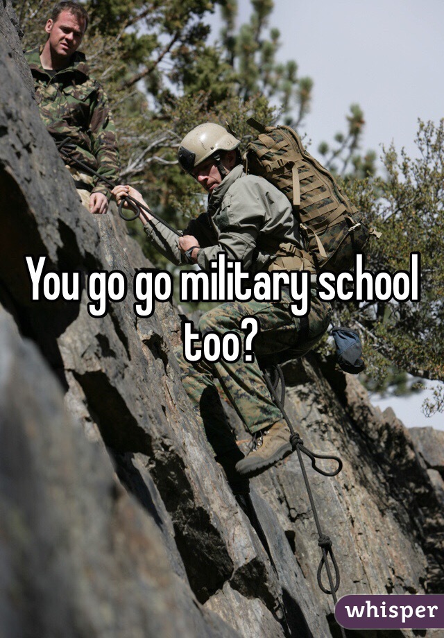 You go go military school too?