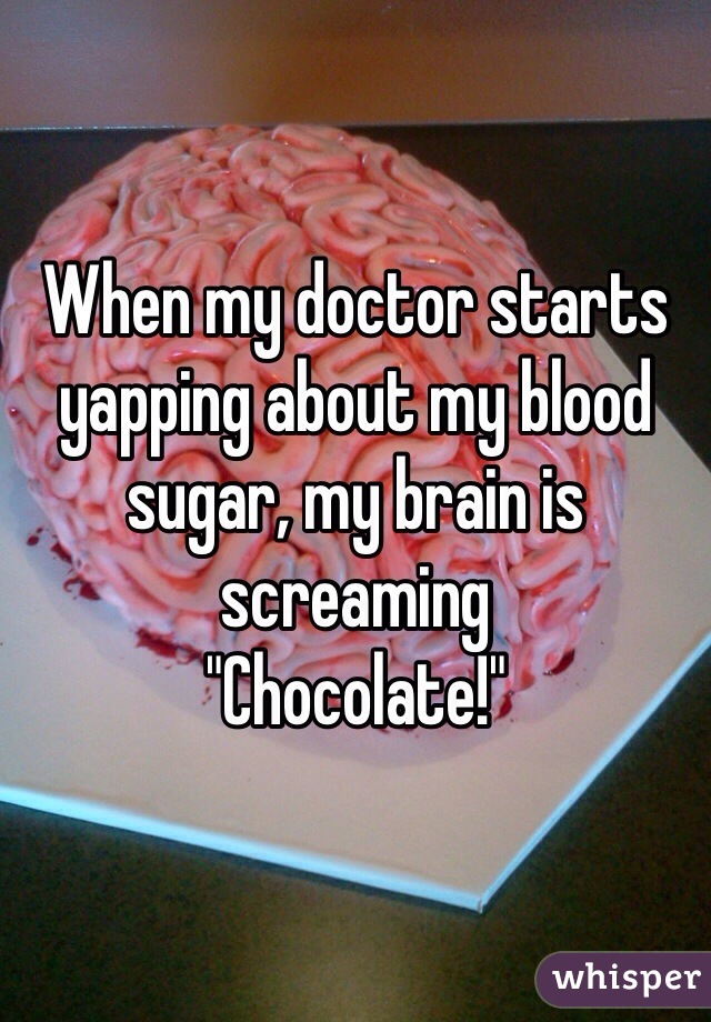 When my doctor starts yapping about my blood sugar, my brain is screaming
"Chocolate!"