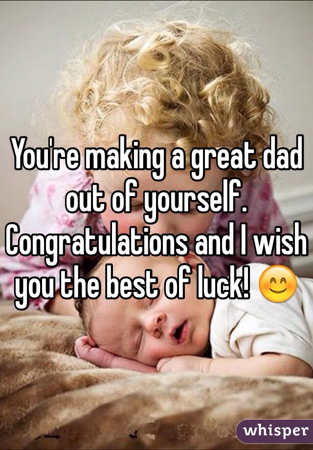 You're making a great dad out of yourself. Congratulations and I wish you the best of luck! 😊