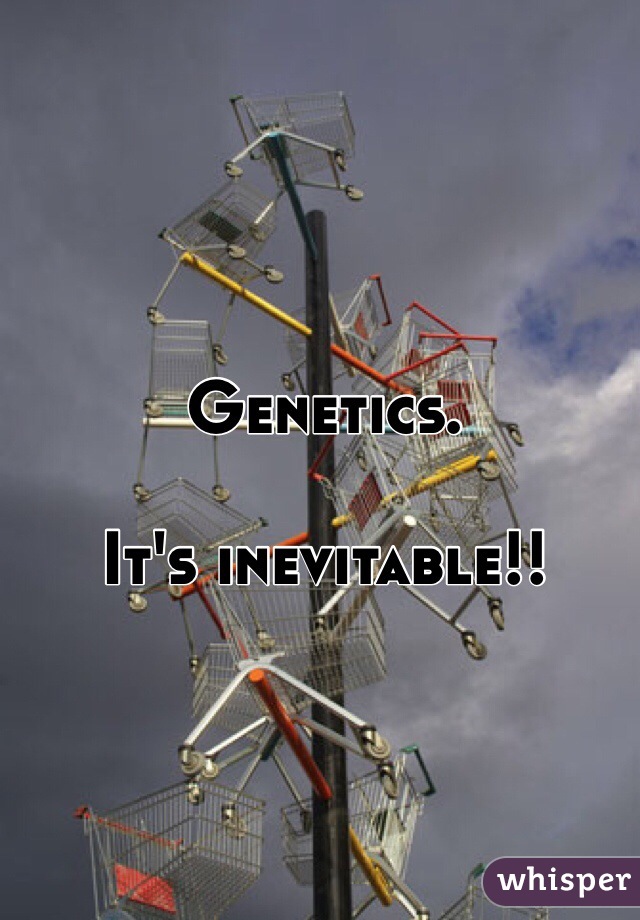 Genetics.

It's inevitable!!