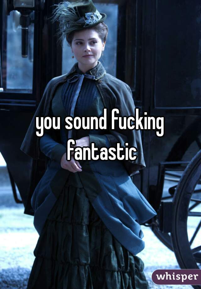 you sound fucking fantastic