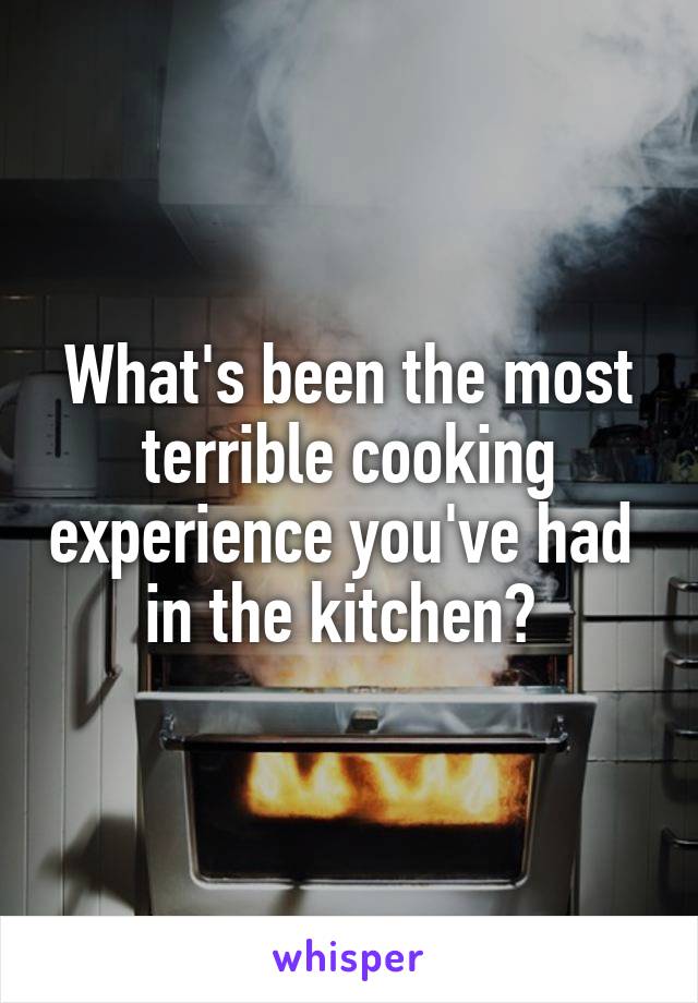What's been the most terrible cooking experience you've had 
in the kitchen? 