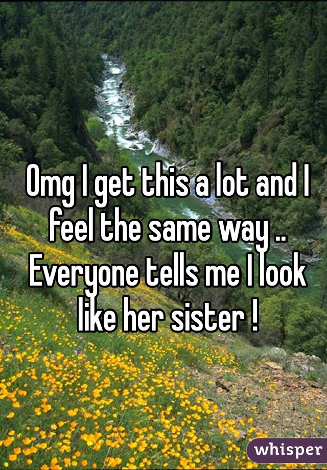 Omg I get this a lot and I feel the same way .. Everyone tells me I look like her sister ! 