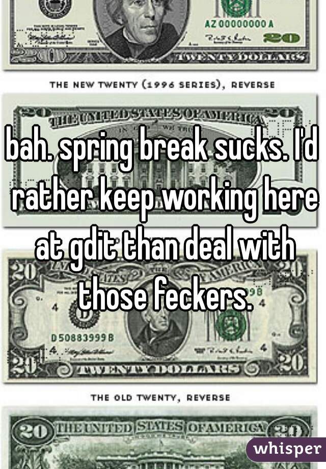 bah. spring break sucks. I'd rather keep working here at gdit than deal with those feckers.