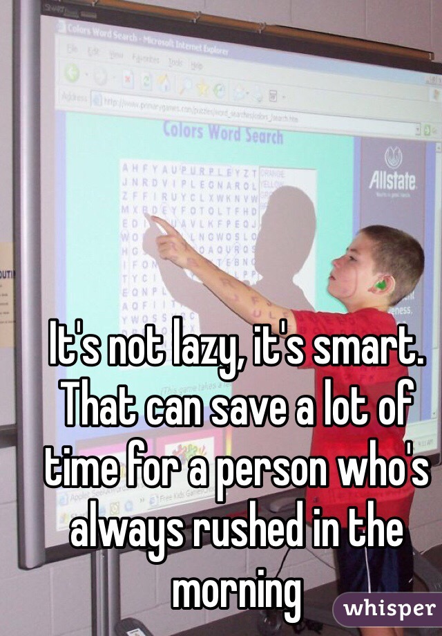 It's not lazy, it's smart. That can save a lot of time for a person who's always rushed in the morning
