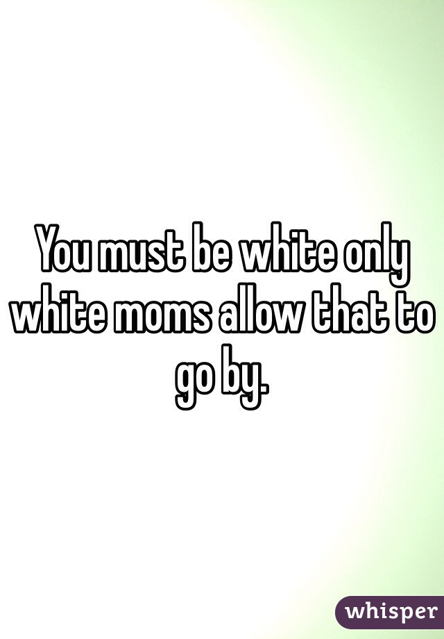 You must be white only white moms allow that to go by. 