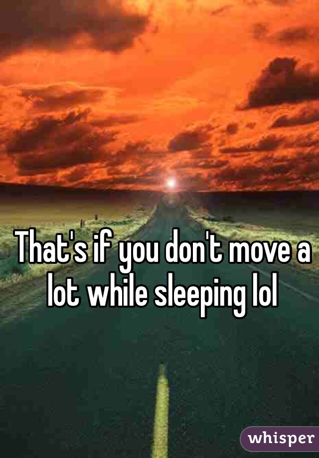 That's if you don't move a lot while sleeping lol