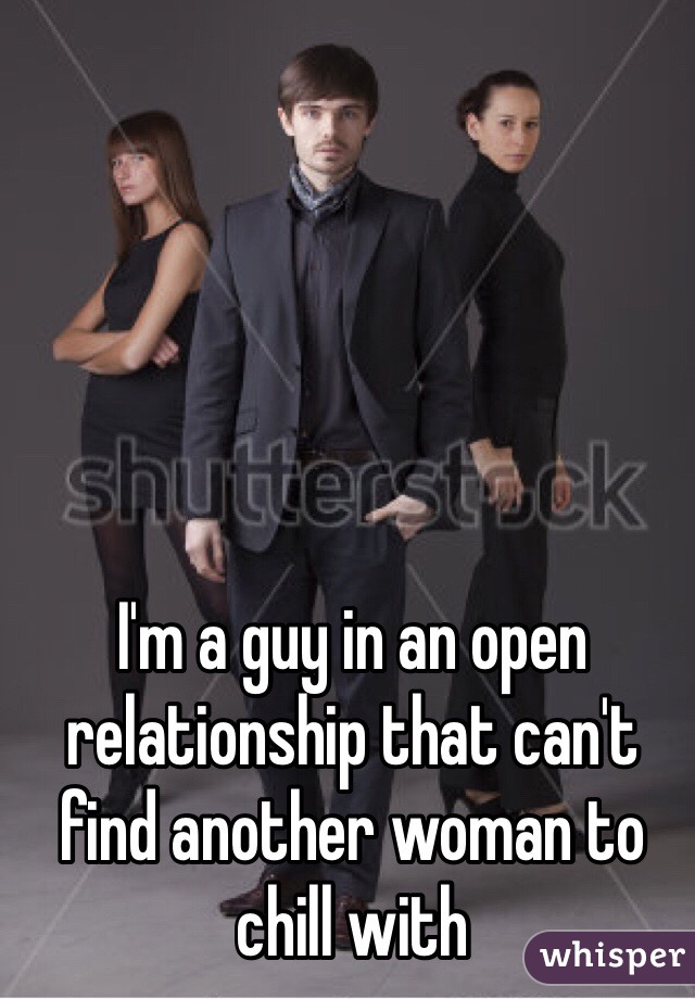 I'm a guy in an open relationship that can't find another woman to chill with 