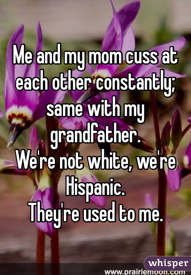 Me and my mom cuss at each other constantly; same with my grandfather.
We're not white, we're Hispanic. 
They're used to me. 