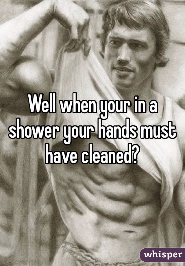 Well when your in a shower your hands must have cleaned?