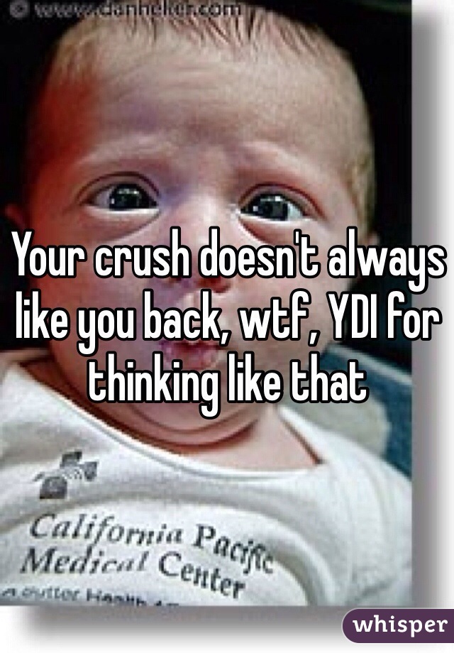Your crush doesn't always like you back, wtf, YDI for thinking like that