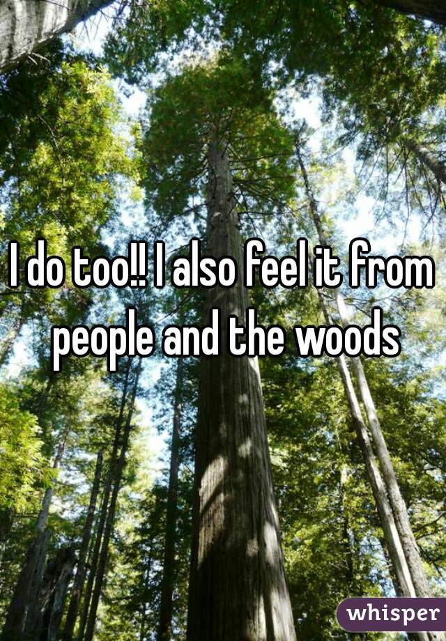 I do too!! I also feel it from people and the woods