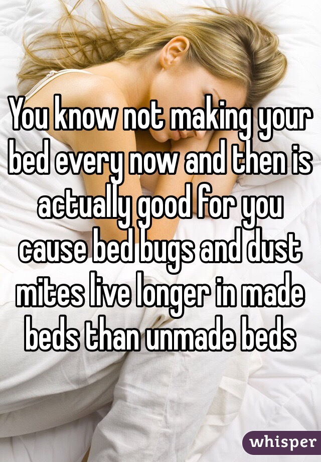 You know not making your bed every now and then is actually good for you cause bed bugs and dust mites live longer in made beds than unmade beds