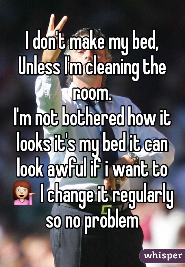 I don't make my bed, Unless I'm cleaning the room.
I'm not bothered how it looks it's my bed it can look awful if i want to 💁 I change it regularly so no problem