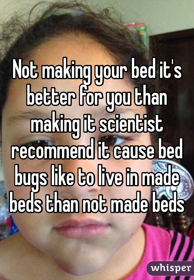 Not making your bed it's better for you than making it scientist recommend it cause bed bugs like to live in made beds than not made beds