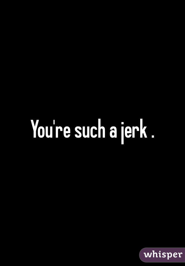 You're such a jerk .