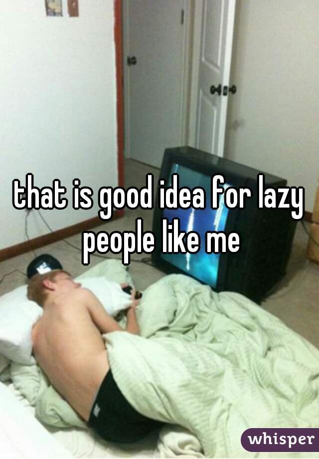 that is good idea for lazy people like me