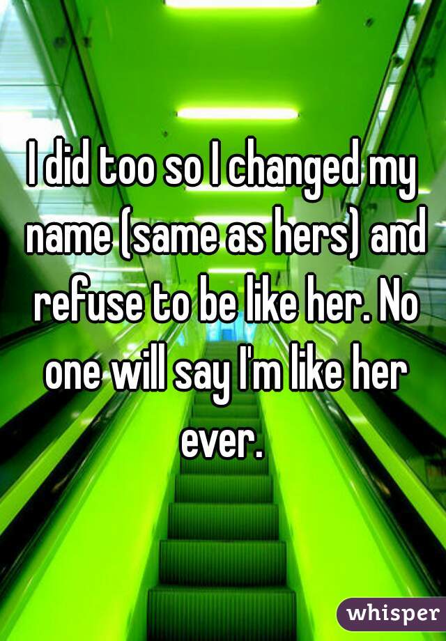 I did too so I changed my name (same as hers) and refuse to be like her. No one will say I'm like her ever. 