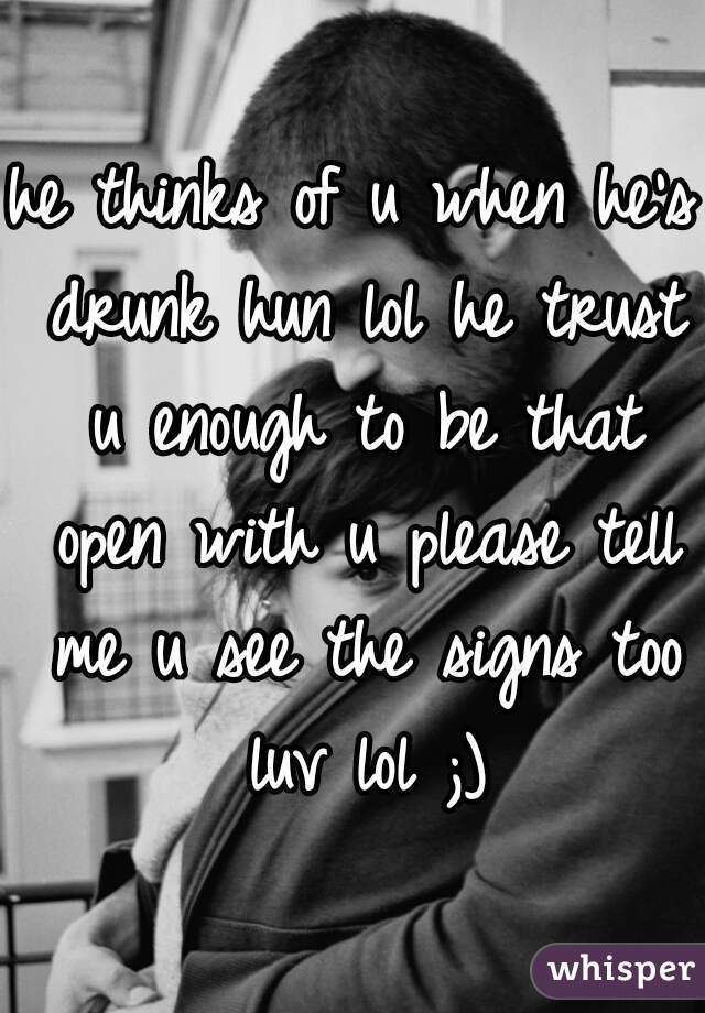he thinks of u when he's drunk hun lol he trust u enough to be that open with u please tell me u see the signs too luv lol ;)