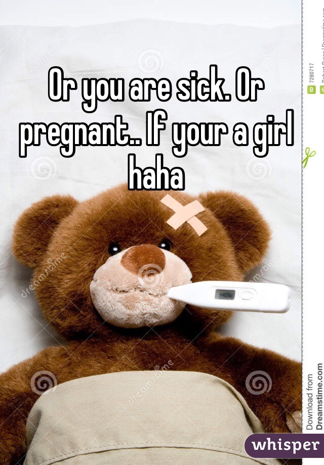 Or you are sick. Or pregnant.. If your a girl haha 