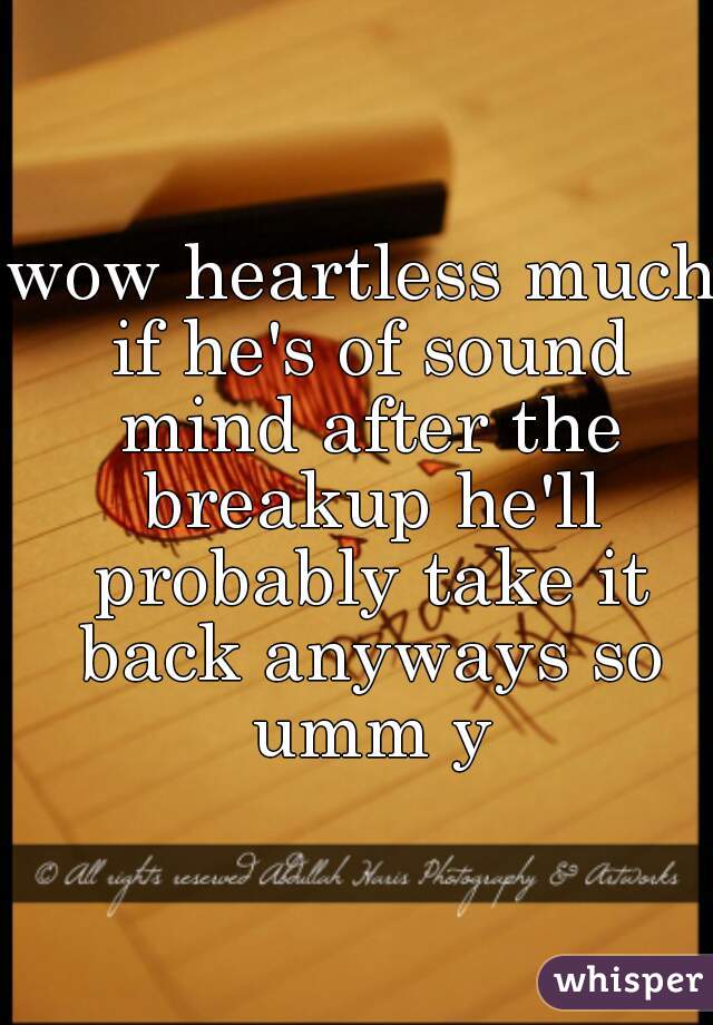 wow heartless much if he's of sound mind after the breakup he'll probably take it back anyways so umm y