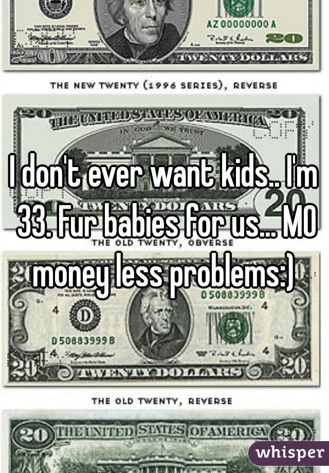 I don't ever want kids.. I'm 33. Fur babies for us... MO money less problems:) 