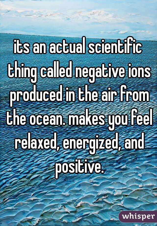 its an actual scientific thing called negative ions produced in the air from the ocean. makes you feel relaxed, energized, and positive.