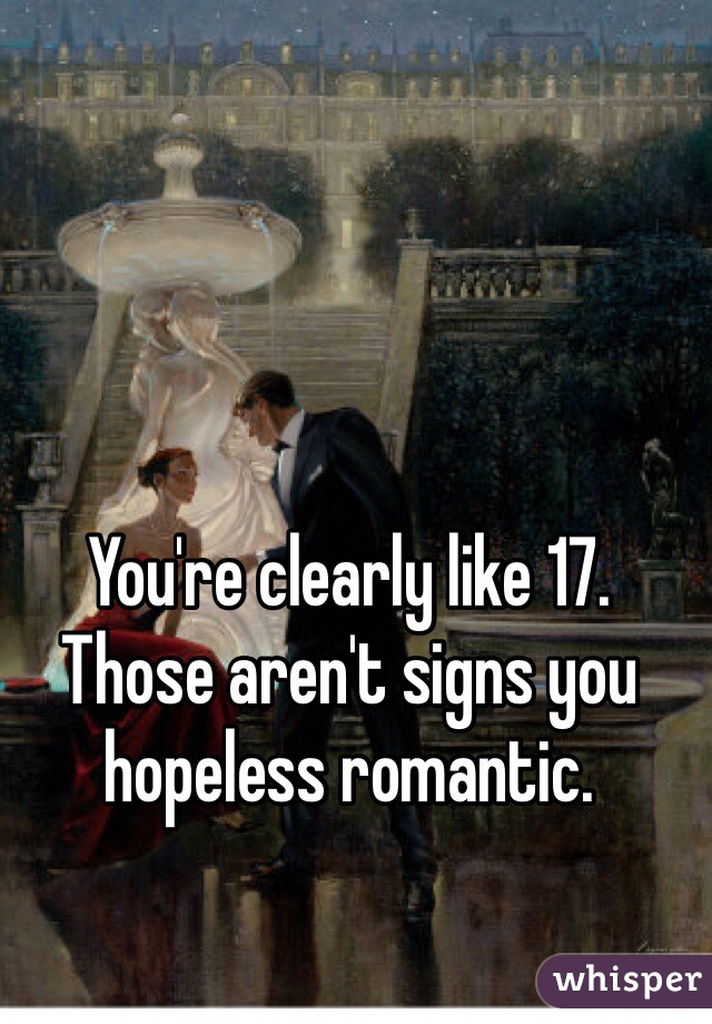 You're clearly like 17. Those aren't signs you hopeless romantic.