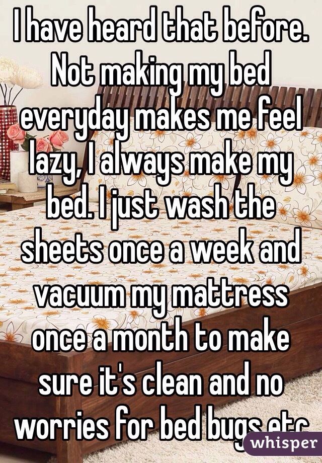 I have heard that before. Not making my bed everyday makes me feel lazy, I always make my bed. I just wash the sheets once a week and vacuum my mattress once a month to make sure it's clean and no worries for bed bugs etc
