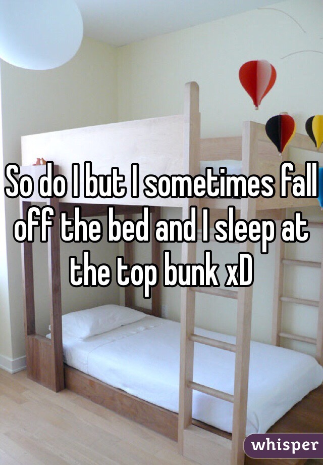 So do I but I sometimes fall off the bed and I sleep at the top bunk xD 