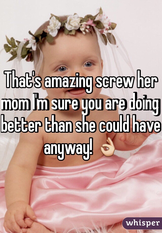 That's amazing screw her mom I'm sure you are doing better than she could have anyway! 👌