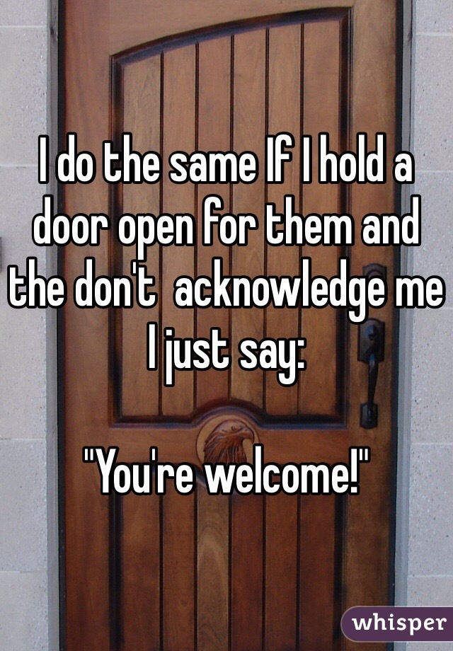 I do the same If I hold a door open for them and the don't  acknowledge me I just say:

"You're welcome!"