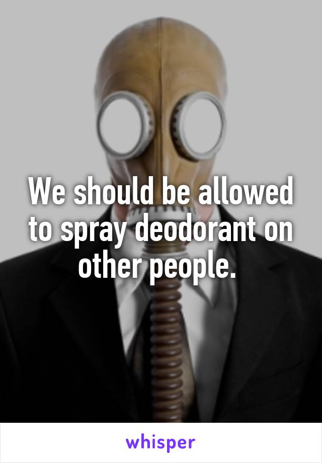 We should be allowed to spray deodorant on other people. 