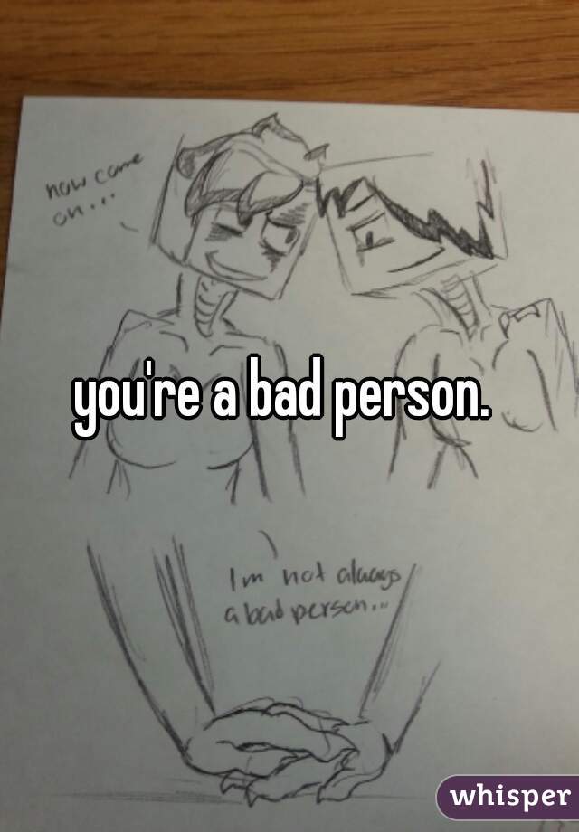 you're a bad person. 