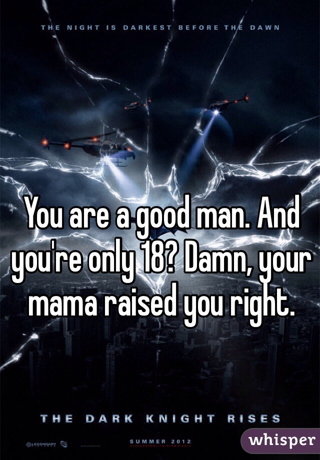 You are a good man. And you're only 18? Damn, your mama raised you right.
