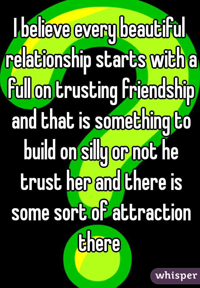 I believe every beautiful relationship starts with a full on trusting friendship and that is something to build on silly or not he trust her and there is some sort of attraction there 