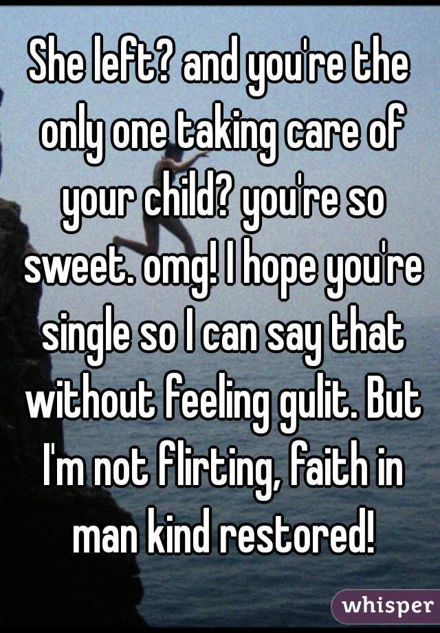 She left? and you're the only one taking care of your child? you're so sweet. omg! I hope you're single so I can say that without feeling gulit. But I'm not flirting, faith in man kind restored!