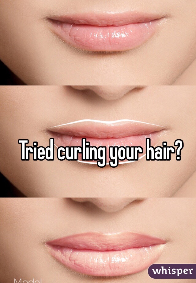 Tried curling your hair?