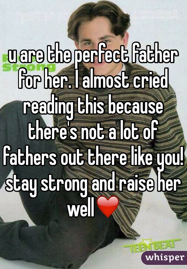 u are the perfect father for her. I almost cried reading this because there's not a lot of fathers out there like you! stay strong and raise her well❤️