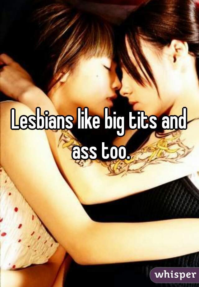 Lesbians like big tits and ass too.