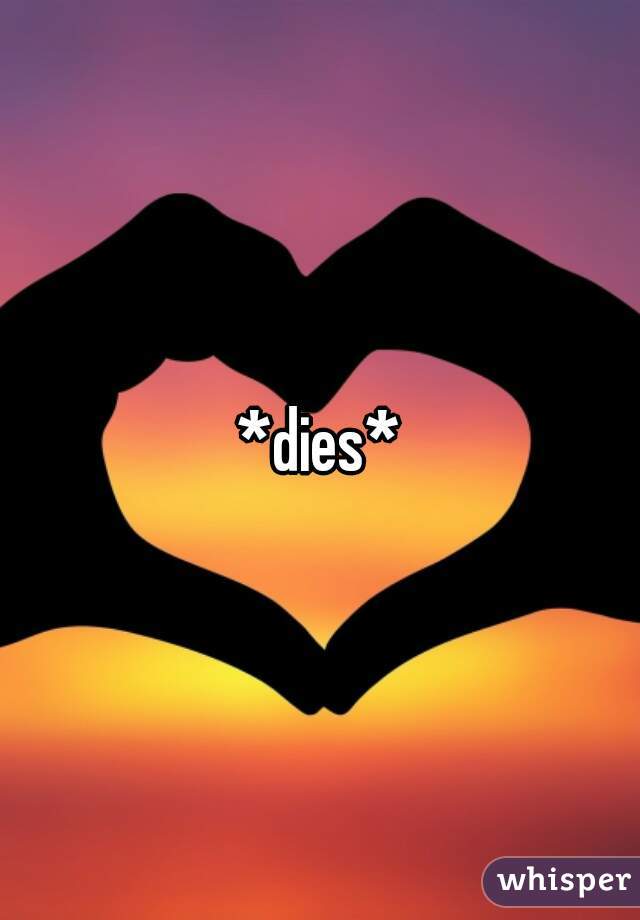 *dies*