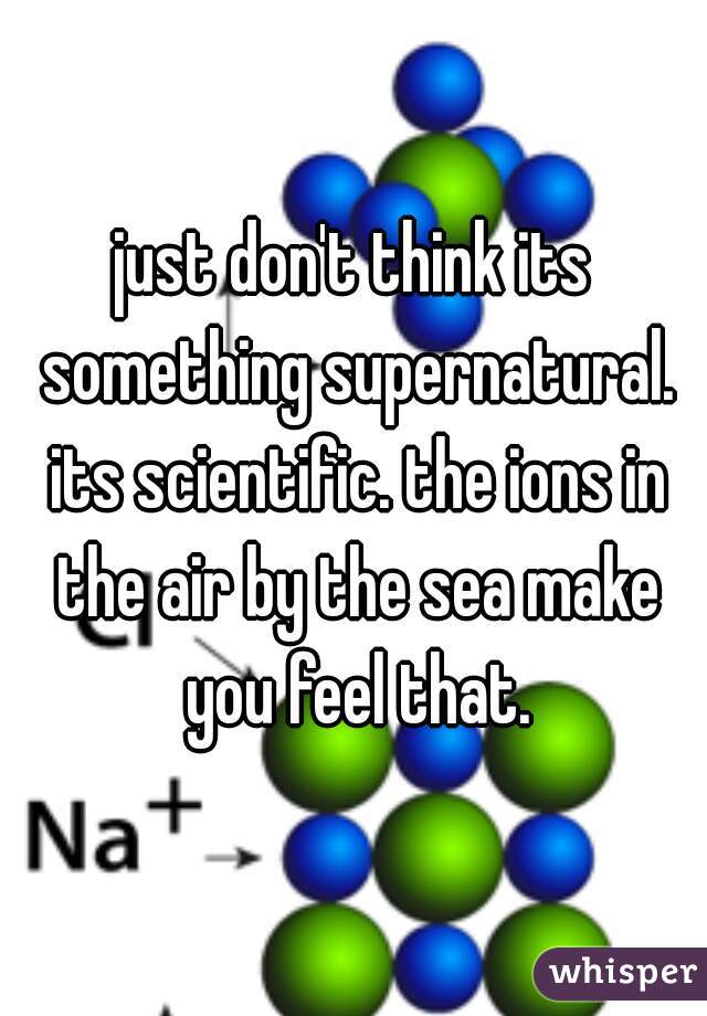 just don't think its something supernatural. its scientific. the ions in the air by the sea make you feel that.