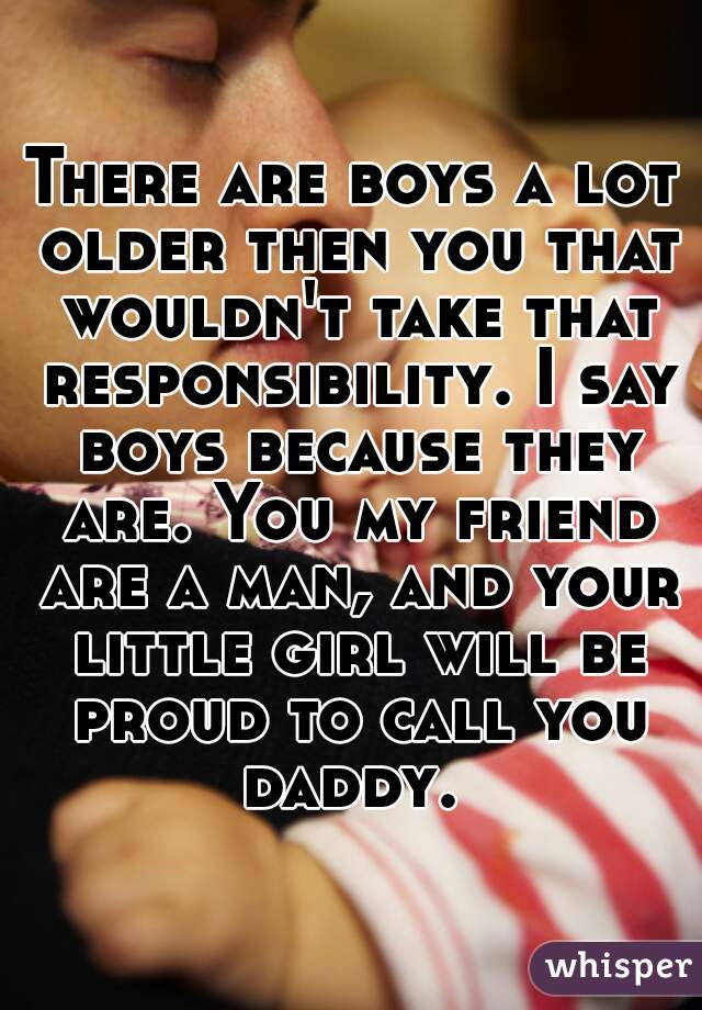 There are boys a lot older then you that wouldn't take that responsibility. I say boys because they are. You my friend are a man, and your little girl will be proud to call you daddy. 