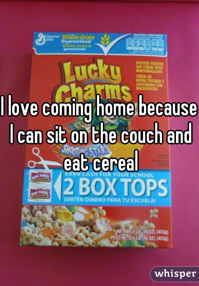 I love coming home because I can sit on the couch and eat cereal