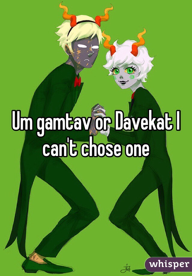 Um gamtav or Davekat I can't chose one 