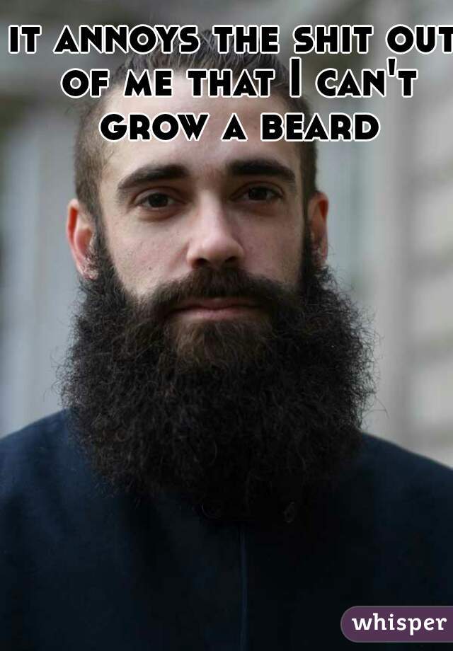 it annoys the shit out of me that I can't grow a beard