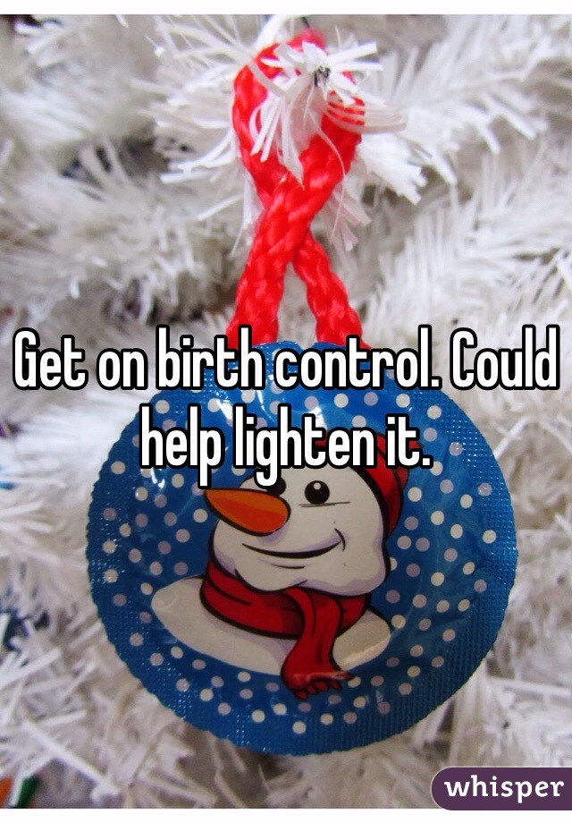 Get on birth control. Could help lighten it. 